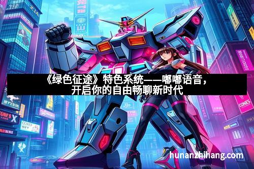 《绿色征途》特色系统——嘟嘟语音，开启你的自由畅聊新时代