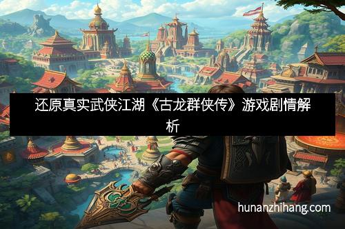 还原真实武侠江湖《古龙群侠传》游戏剧情解析