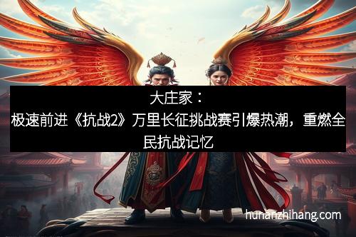 大庄家：极速前进《抗战2》万里长征挑战赛引爆热潮，重燃全民抗战记忆