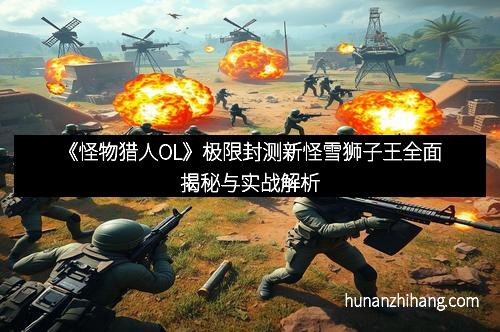 《怪物猎人OL》极限封测新怪雪狮子王全面揭秘与实战解析